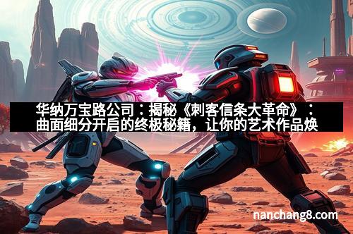 华纳万宝路公司：揭秘《刺客信条大革命》：曲面细分开启的终极秘籍，让你的艺术作品焕发新生！