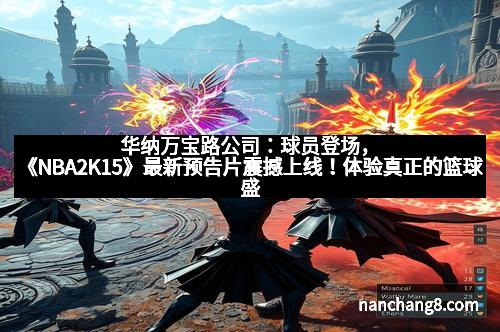 华纳万宝路公司：球员登场，《NBA2K15》最新预告片震撼上线！体验真正的篮球盛宴